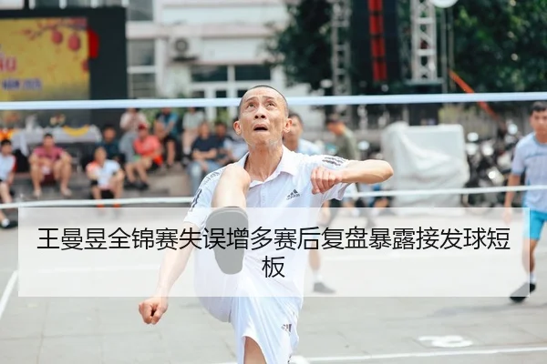 王曼昱全锦赛失误增多赛后复盘暴露接发球短板