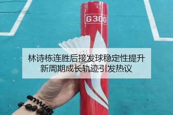 林诗栋连胜后接发球稳定性提升 新周期成长轨迹引发热议